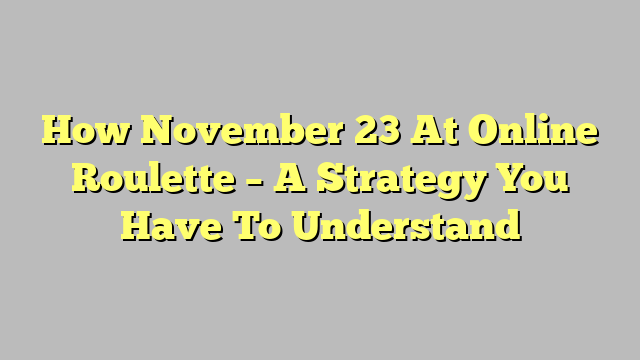 How November 23 At Online Roulette – A Strategy You Have To Understand