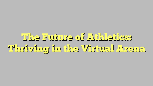 The Future of Athletics: Thriving in the Virtual Arena