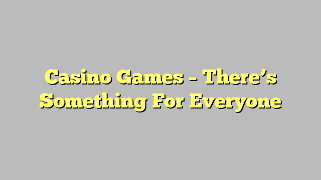 Casino Games – There’s Something For Everyone