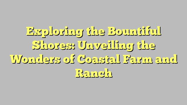 Exploring the Bountiful Shores: Unveiling the Wonders of Coastal Farm and Ranch