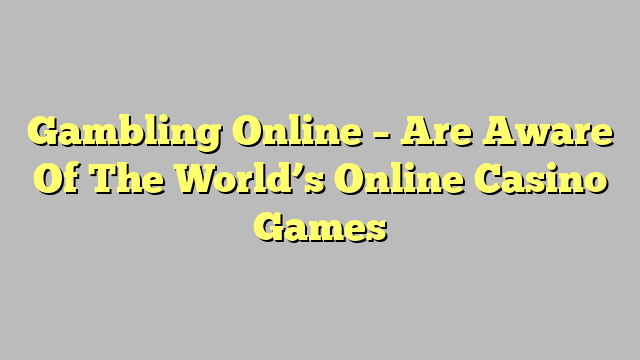 Gambling Online – Are Aware Of The World’s Online Casino Games