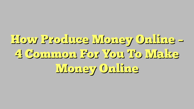 How Produce Money Online – 4 Common For You To Make Money Online