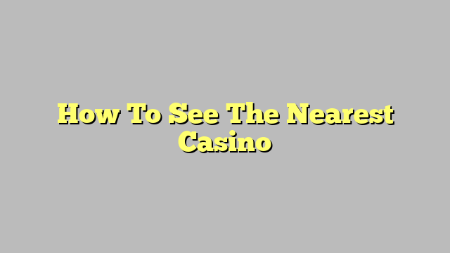 How To See The Nearest Casino