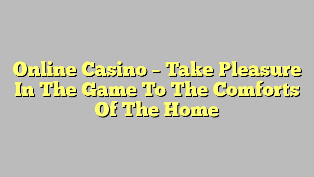 Online Casino – Take Pleasure In The Game To The Comforts Of The Home