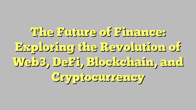 The Future of Finance: Exploring the Revolution of Web3, DeFi, Blockchain, and Cryptocurrency