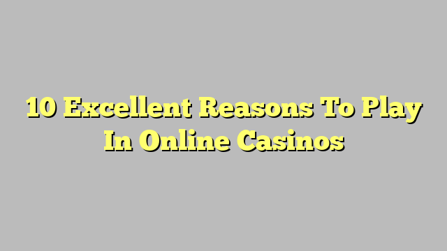 10 Excellent Reasons To Play In Online Casinos