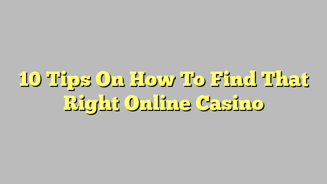 10 Tips On How To Find That Right Online Casino