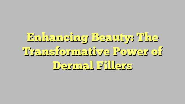 Enhancing Beauty: The Transformative Power of Dermal Fillers