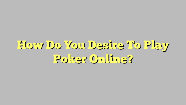 How Do You Desire To Play Poker Online?