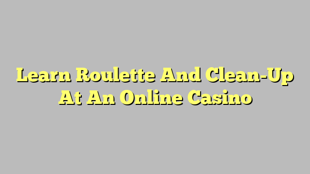 Learn Roulette And Clean-Up At An Online Casino