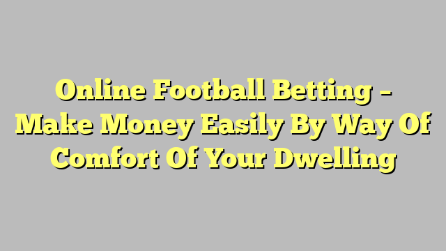 Online Football Betting – Make Money Easily By Way Of Comfort Of Your Dwelling