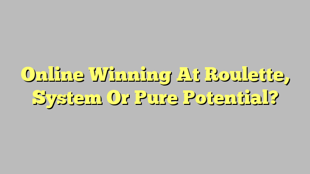 Online Winning At Roulette, System Or Pure Potential?