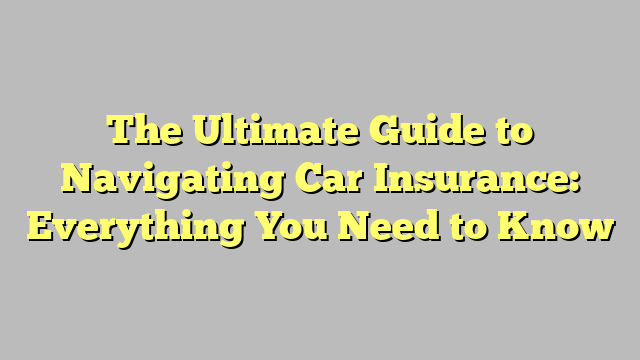 The Ultimate Guide to Navigating Car Insurance: Everything You Need to Know