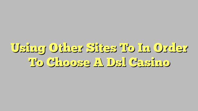 Using Other Sites To In Order To Choose A Dsl Casino