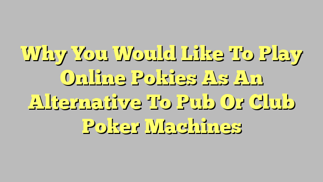 Why You Would Like To Play Online Pokies As An Alternative To Pub Or Club Poker Machines