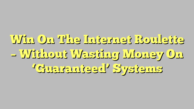 Win On The Internet Roulette – Without Wasting Money On ‘Guaranteed’ Systems