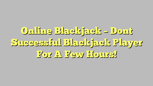 Online Blackjack – Dont Successful Blackjack Player For A Few Hours!