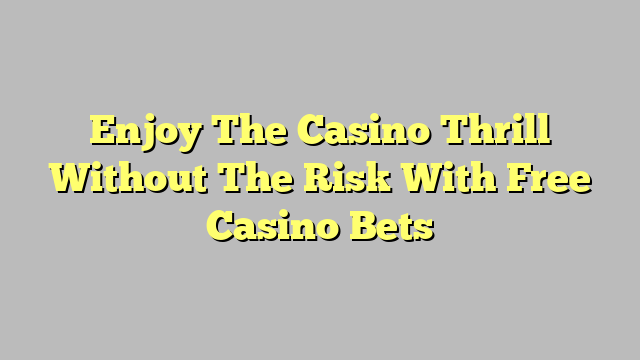 Enjoy The Casino Thrill Without The Risk With Free Casino Bets
