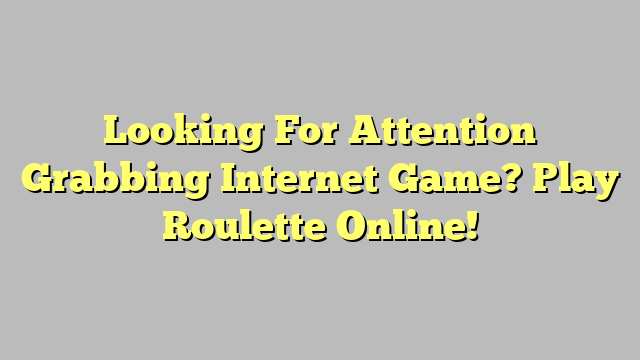 Looking For Attention Grabbing Internet Game? Play Roulette Online!