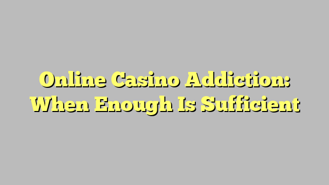 Online Casino Addiction: When Enough Is Sufficient