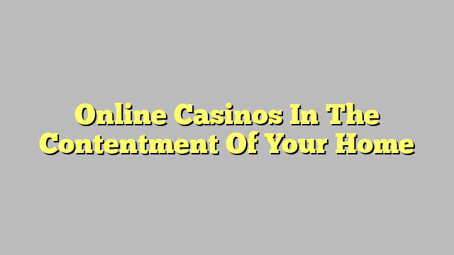 Online Casinos In The Contentment Of Your Home