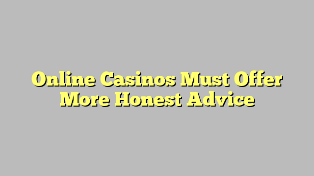 Online Casinos Must Offer More Honest Advice