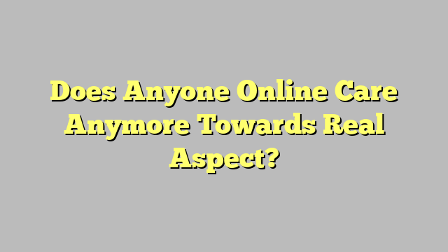 Does Anyone Online Care Anymore Towards Real Aspect?