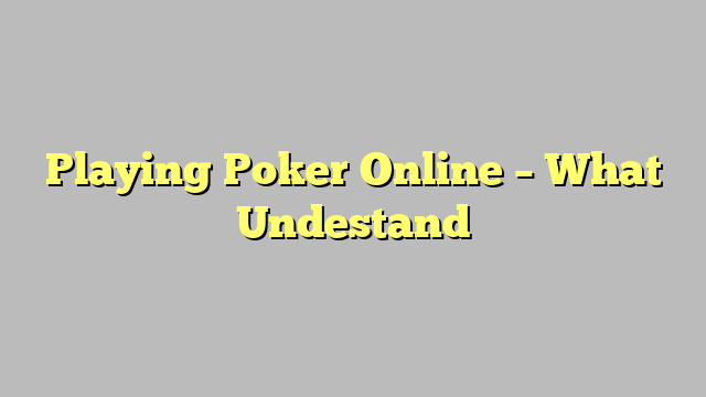 Playing Poker Online – What Undestand