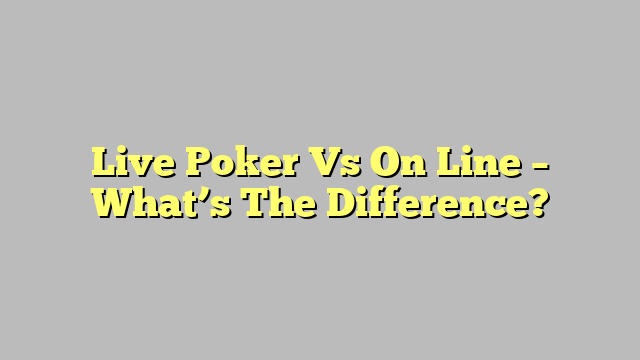 Live Poker Vs On Line – What’s The Difference?