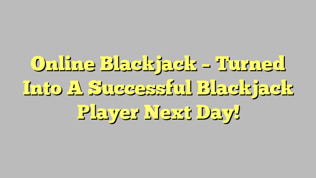 Online Blackjack – Turned Into A Successful Blackjack Player Next Day!