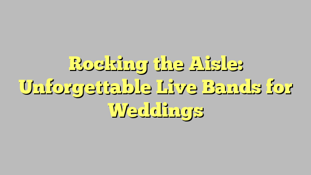 Rocking the Aisle: Unforgettable Live Bands for Weddings