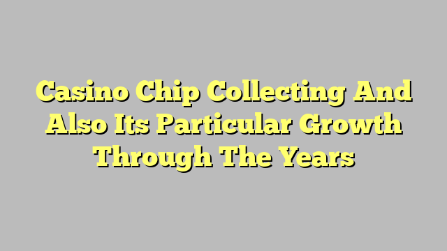 Casino Chip Collecting And Also Its Particular Growth Through The Years