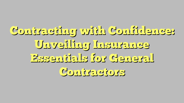 Contracting with Confidence: Unveiling Insurance Essentials for General Contractors