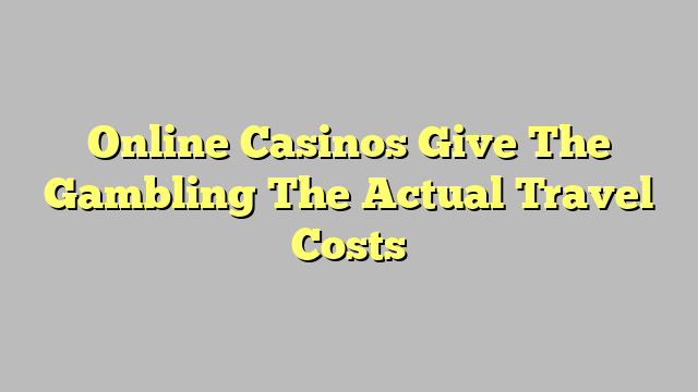 Online Casinos Give The Gambling The Actual Travel Costs