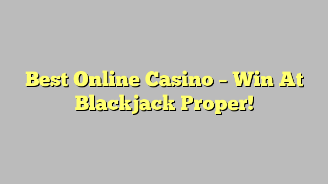 Best Online Casino – Win At Blackjack Proper!