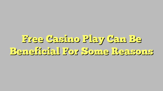 Free Casino Play Can Be Beneficial For Some Reasons