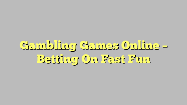 Gambling Games Online – Betting On Fast Fun