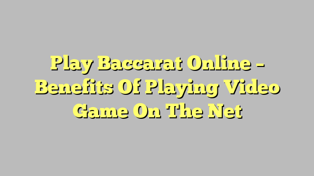 Play Baccarat Online – Benefits Of Playing Video Game On The Net