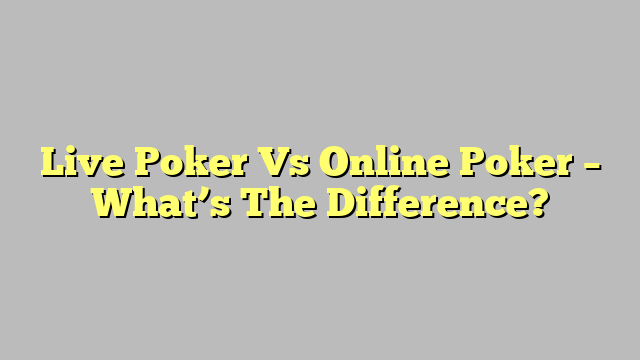 Live Poker Vs Online Poker – What’s The Difference?