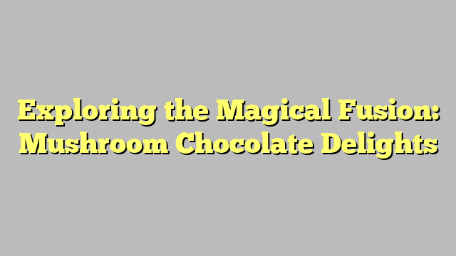 Exploring the Magical Fusion: Mushroom Chocolate Delights