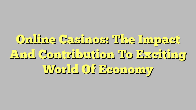 Online Casinos: The Impact And Contribution To Exciting World Of Economy