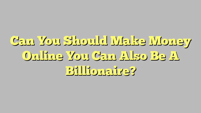 Can You Should Make Money Online You Can Also Be A Billionaire?