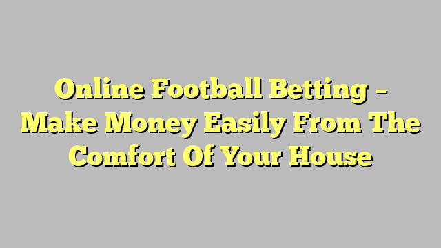 Online Football Betting – Make Money Easily From The Comfort Of Your House