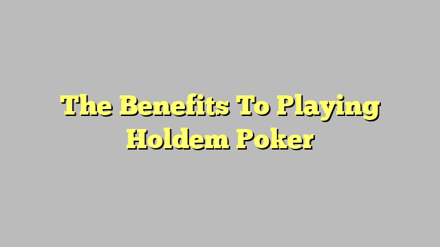 The Benefits To Playing Holdem Poker