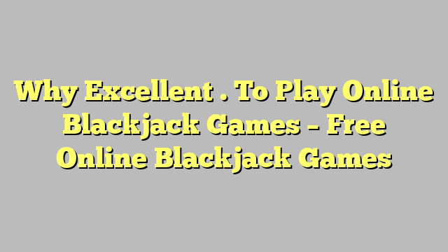 Why Excellent . To Play Online Blackjack Games – Free Online Blackjack Games