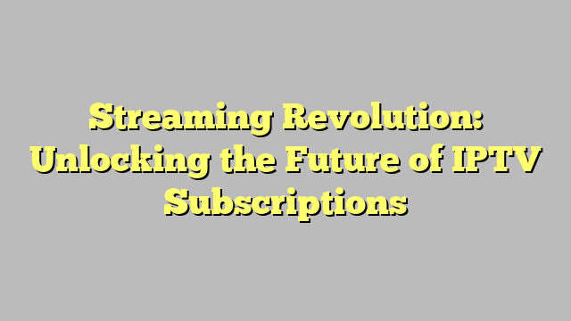 Streaming Revolution: Unlocking the Future of IPTV Subscriptions