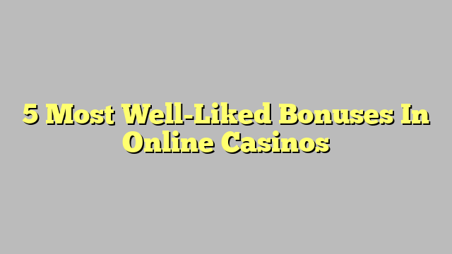 5 Most Well-Liked Bonuses In Online Casinos