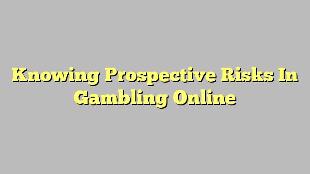 Knowing Prospective Risks In Gambling Online