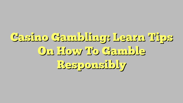 Casino Gambling: Learn Tips On How To Gamble Responsibly