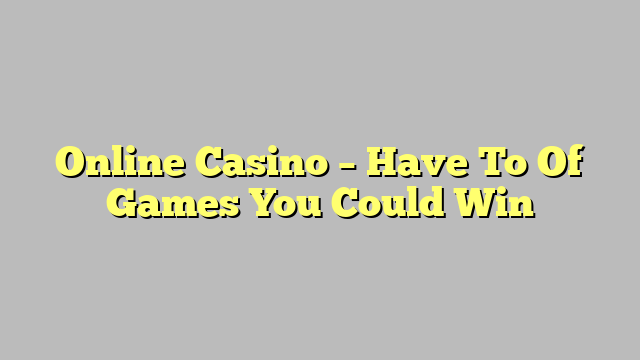 Online Casino – Have To Of Games You Could Win